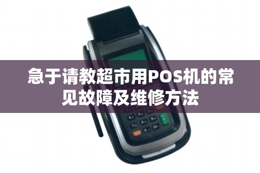 急于请教超市用POS机的常见故障及维修方法