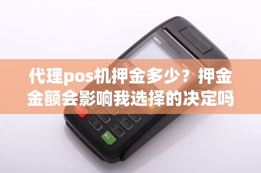 代理pos机押金多少？押金金额会影响我选择的决定吗？