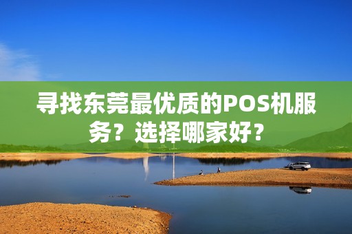 寻找东莞最优质的POS机服务？选择哪家好？