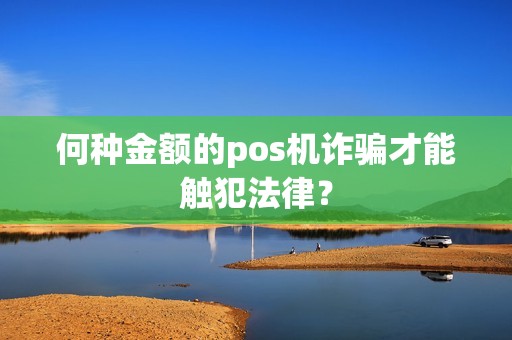 何种金额的pos机诈骗才能触犯法律？