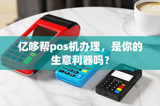 亿哆帮pos机办理，是你的生意利器吗？