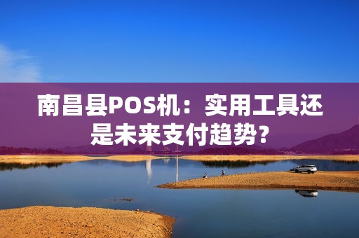 南昌县POS机：实用工具还是未来支付趋势？