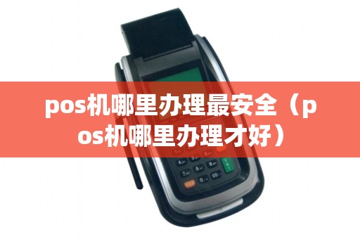 pos机哪里办理最安全（pos机哪里办理才好）