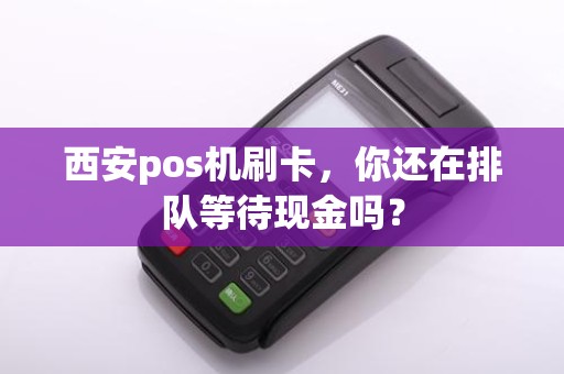 西安pos机刷卡，你还在排队等待现金吗？
