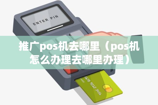 推广pos机去哪里（pos机怎么办理去哪里办理）