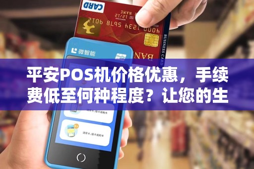 平安POS机价格优惠，手续费低至何种程度？让您的生意更加省心！