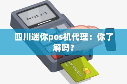 四川迷你pos机代理：你了解吗？