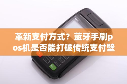 革新支付方式？蓝牙手刷pos机是否能打破传统支付壁垒？