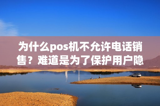 为什么pos机不允许电话销售？难道是为了保护用户隐私？