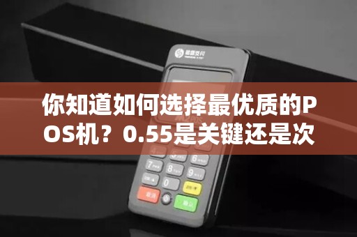 你知道如何选择最优质的POS机？0.55是关键还是次要因素？
