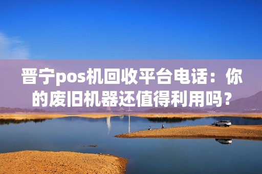 晋宁pos机回收平台电话：你的废旧机器还值得利用吗？