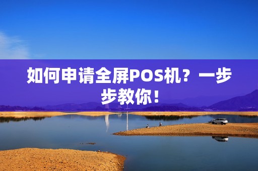 如何申请全屏POS机？一步步教你！