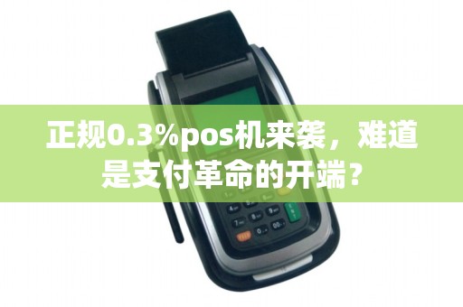 正规0.3%pos机来袭，难道是支付革命的开端？
