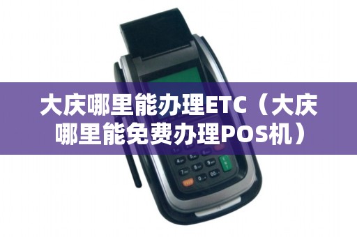大庆哪里能办理ETC（大庆哪里能免费办理POS机）