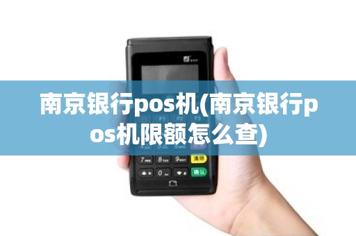 南京银行pos机(南京银行pos机限额怎么查)