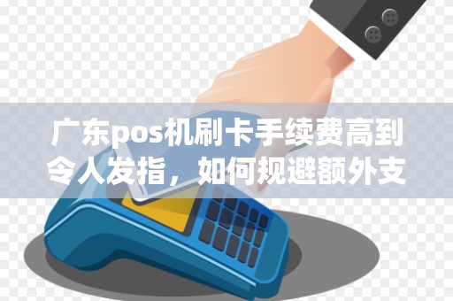 广东pos机刷卡手续费高到令人发指，如何规避额外支出？
