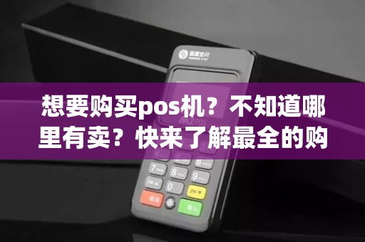 想要购买pos机？不知道哪里有卖？快来了解最全的购买攻略吧！
