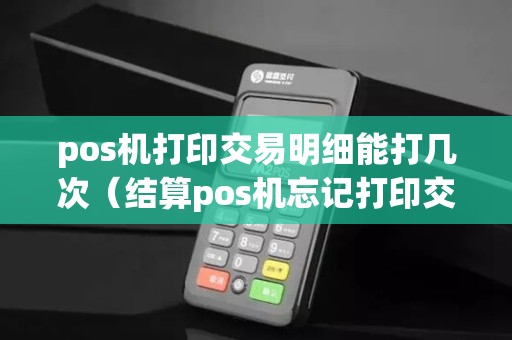 pos机打印交易明细能打几次（结算pos机忘记打印交易明细）