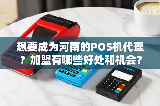 想要成为河南的POS机代理？加盟有哪些好处和机会？