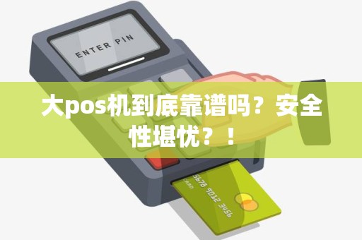大pos机到底靠谱吗？安全性堪忧？！