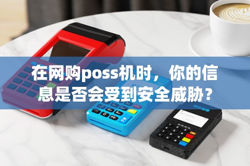 在网购poss机时，你的信息是否会受到安全威胁？