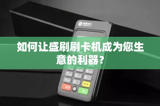 如何让盛刷刷卡机成为您生意的利器？