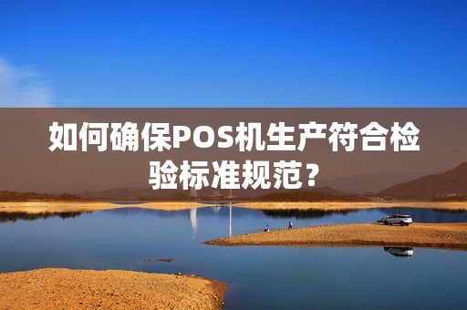 如何确保POS机生产符合检验标准规范？