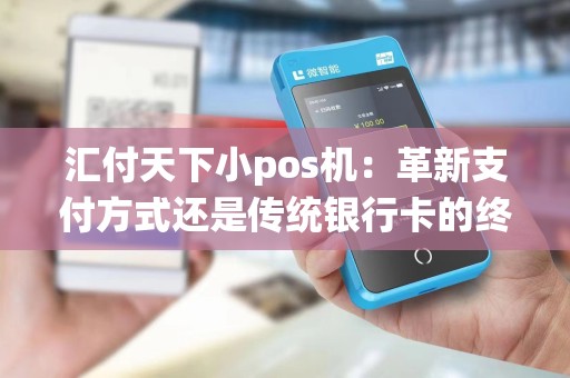 汇付天下小pos机：革新支付方式还是传统银行卡的终结？