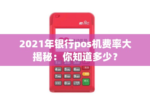 2021年银行pos机费率大揭秘：你知道多少？
