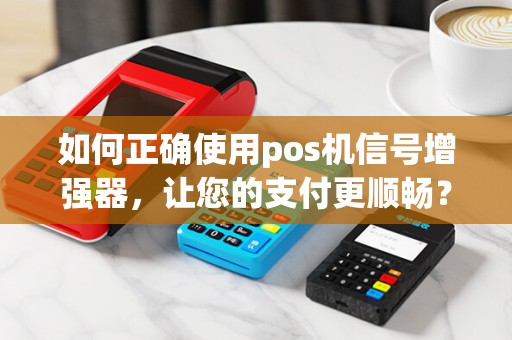 如何正确使用pos机信号增强器，让您的支付更顺畅？