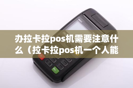 办拉卡拉pos机需要注意什么（拉卡拉pos机一个人能办几台）