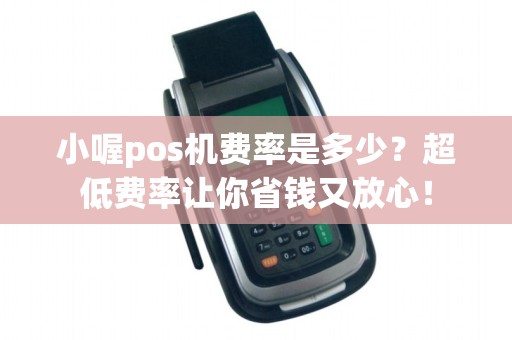 小喔pos机费率是多少？超低费率让你省钱又放心！