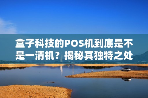 盒子科技的POS机到底是不是一清机？揭秘其独特之处！