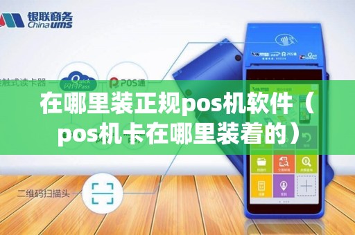 在哪里装正规pos机软件（pos机卡在哪里装着的）