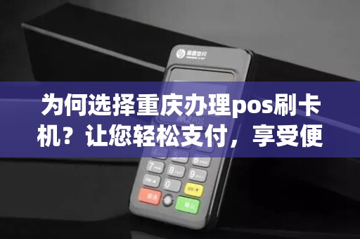 为何选择重庆办理pos刷卡机？让您轻松支付，享受便捷生活！