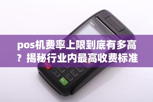 pos机费率上限到底有多高？揭秘行业内最高收费标准！