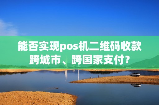 能否实现pos机二维码收款跨城市、跨国家支付？