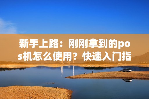 新手上路：刚刚拿到的pos机怎么使用？快速入门指南！