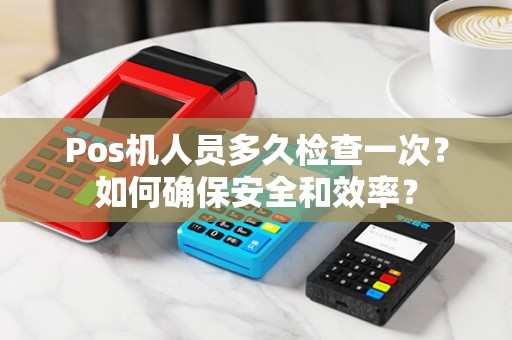 Pos机人员多久检查一次？如何确保安全和效率？