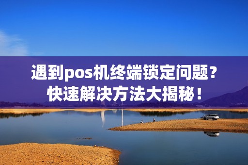 遇到pos机终端锁定问题？快速解决方法大揭秘！