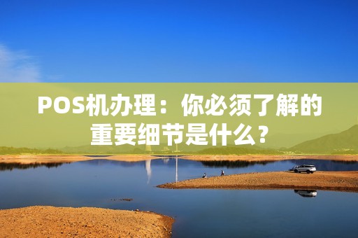 POS机办理：你必须了解的重要细节是什么？