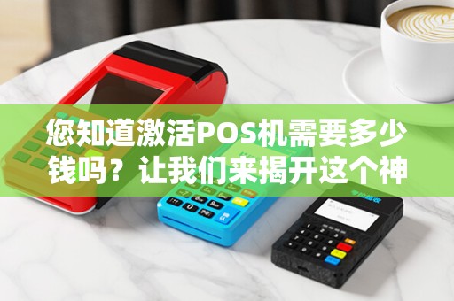 您知道激活POS机需要多少钱吗？让我们来揭开这个神秘面纱！