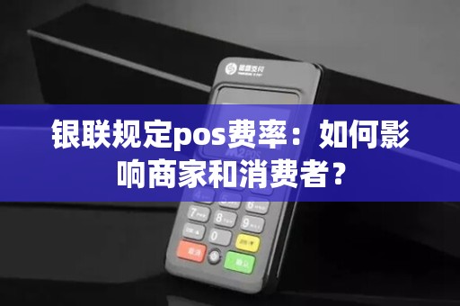 银联规定pos费率：如何影响商家和消费者？