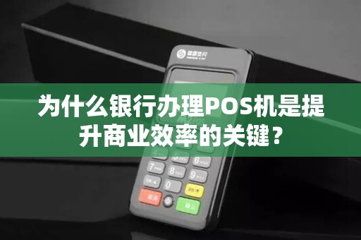 为什么银行办理POS机是提升商业效率的关键？