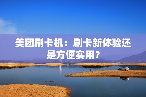 美团刷卡机：刷卡新体验还是方便实用？
