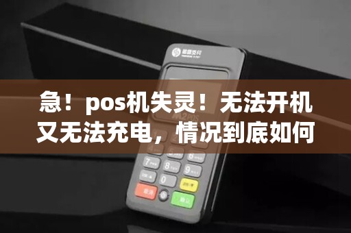 急！pos机失灵！无法开机又无法充电，情况到底如何？如何解决？