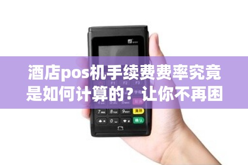 酒店pos机手续费费率究竟是如何计算的？让你不再困惑！