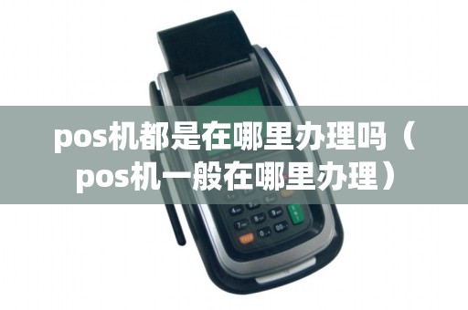 pos机都是在哪里办理吗（pos机一般在哪里办理）