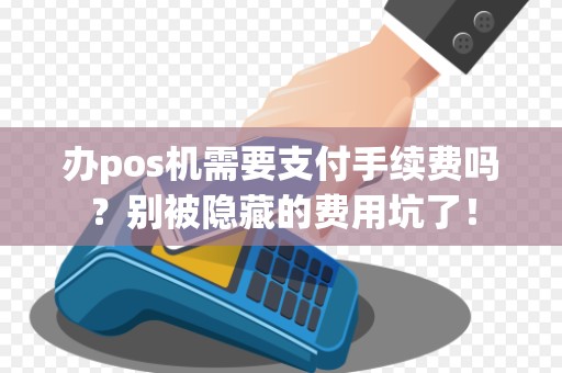 办pos机需要支付手续费吗？别被隐藏的费用坑了！