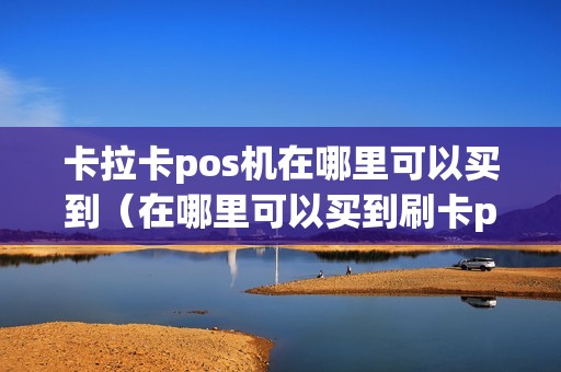 卡拉卡pos机在哪里可以买到（在哪里可以买到刷卡pos机）
